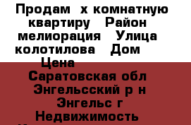 Продам 3х комнатную квартиру › Район ­ мелиорация › Улица ­ колотилова › Дом ­ . › Цена ­ 1 550 000 - Саратовская обл., Энгельсский р-н, Энгельс г. Недвижимость » Квартиры продажа   